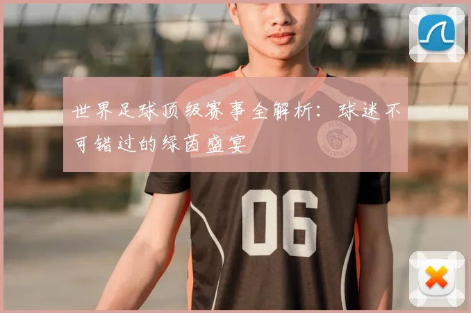 世界足球顶级赛事全解析:球迷不可错过的绿茵盛宴