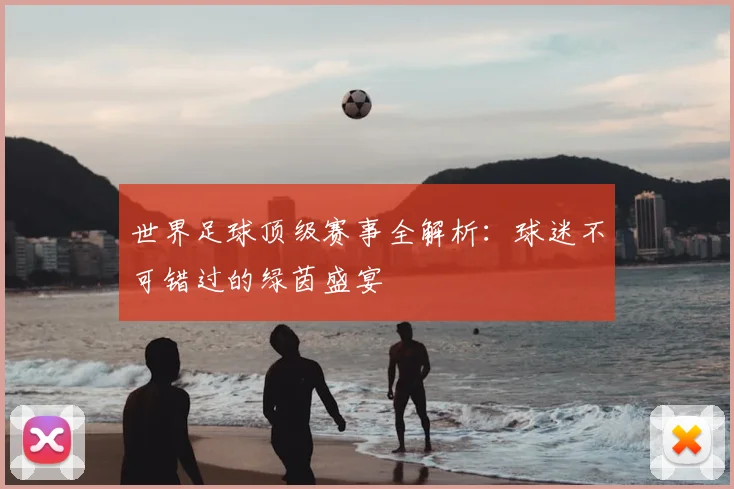 世界足球顶级赛事全解析：球迷不可错过的绿茵盛宴