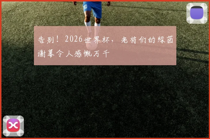 告别!2026世界杯,老将们的绿茵谢幕令人感慨万千