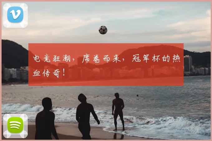 电竞狂潮,席卷而来,冠军杯的热血传奇!