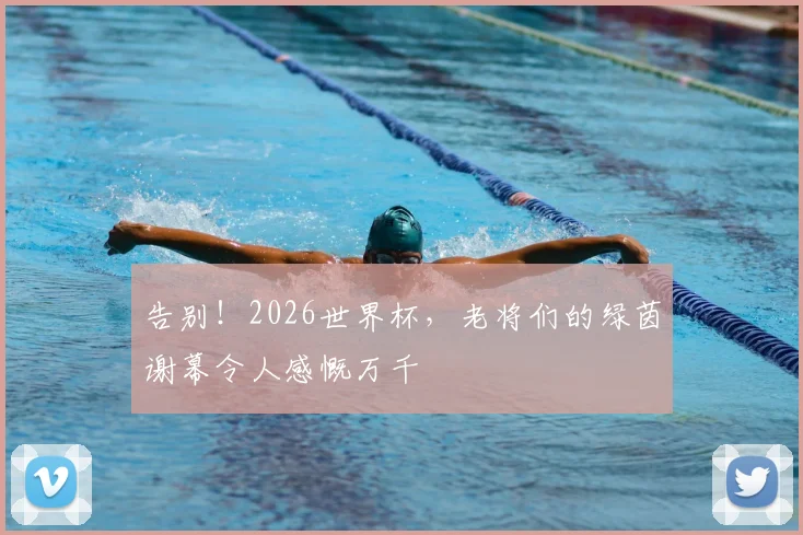 告别！2026世界杯，老将们的绿茵谢幕令人感慨万千