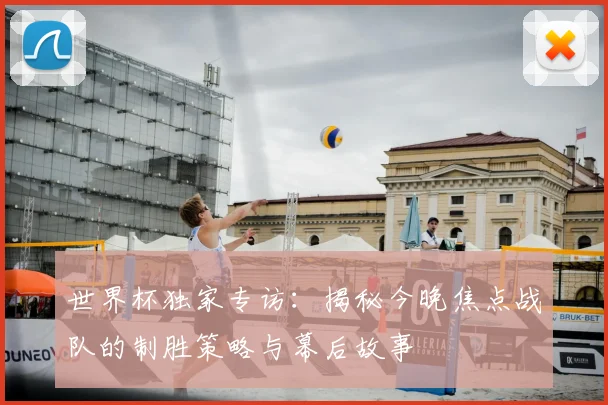 世界杯独家专访:揭秘今晚焦点战队的制胜策略与幕后故事