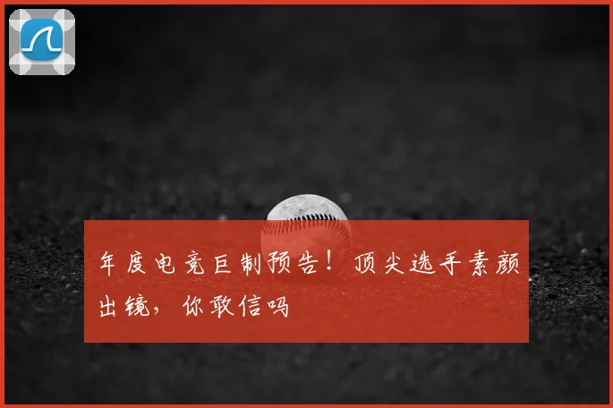 年度电竞巨制预告!顶尖选手素颜出镜,你敢信吗