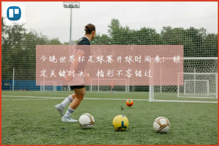 今晚世界杯足球赛开球时间表:锁定关键对决,精彩不容错过