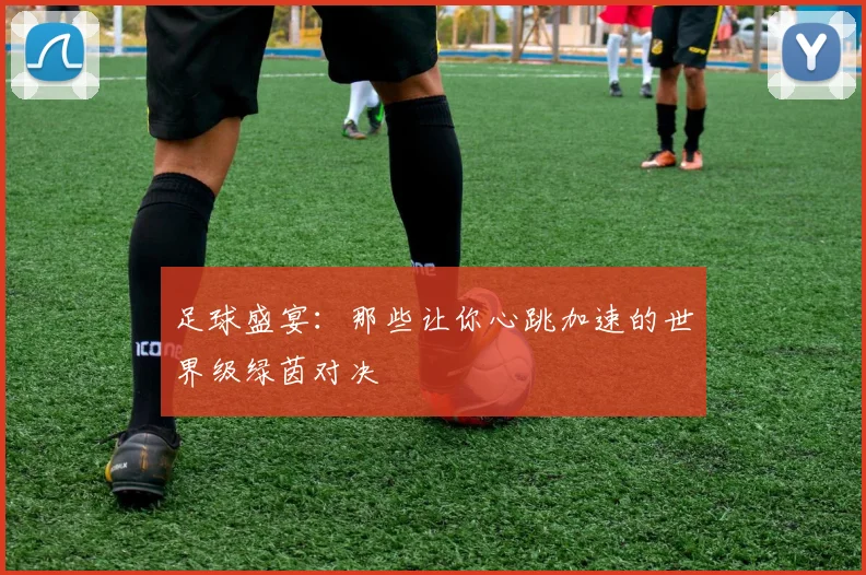 足球盛宴:那些让你心跳加速的世界级绿茵对决