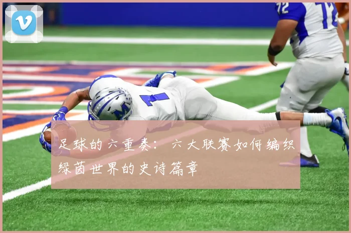 足球的六重奏:六大联赛如何编织绿茵世界的史诗篇章