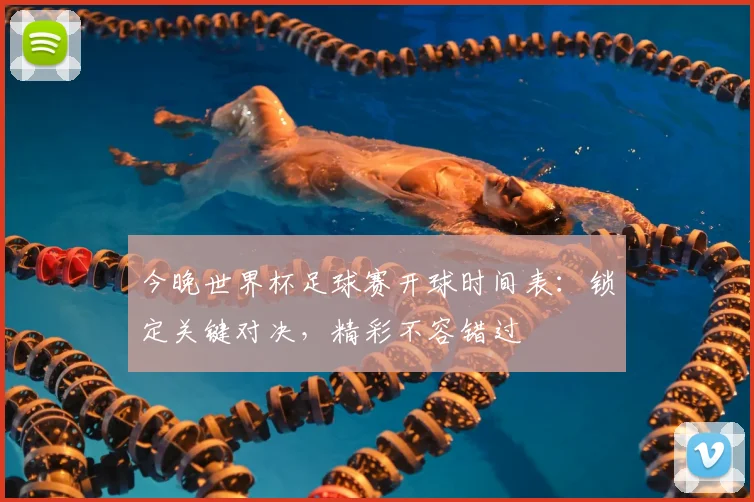 今晚世界杯足球赛开球时间表:锁定关键对决,精彩不容错过