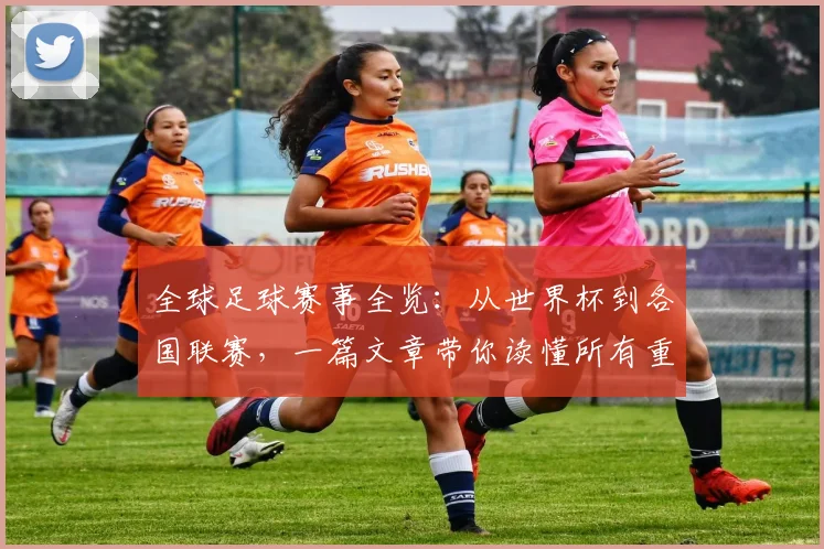 全球足球赛事全览：从世界杯到各国联赛，一篇文章带你读懂所有重要比赛