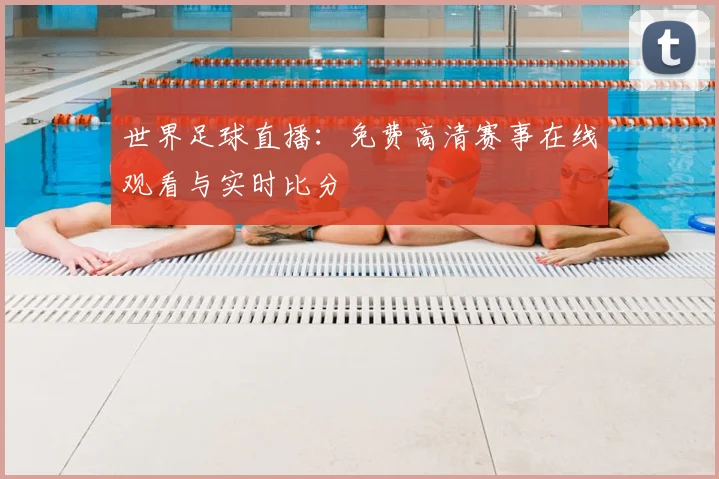世界足球直播:免费高清赛事在线观看与实时比分