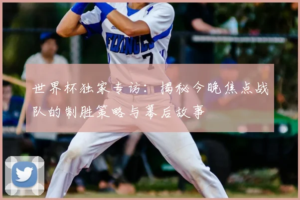 世界杯独家专访：揭秘今晚焦点战队的制胜策略与幕后故事