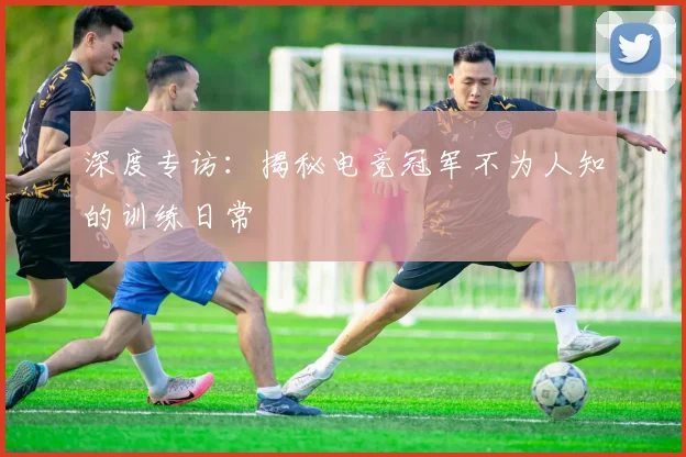 深度专访:揭秘电竞冠军不为人知的训练日常