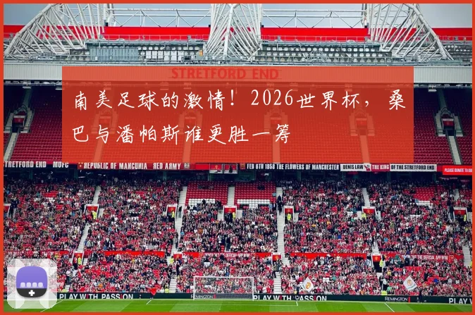 南美足球的激情！2026世界杯，桑巴与潘帕斯谁更胜一筹